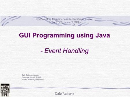 Dale Roberts GUI Programming using Java - Event Handling Dale Roberts, Lecturer Computer Science, IUPUI   Department of Computer.
