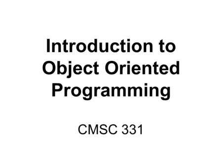 Introduction to Object Oriented Programming CMSC 331.