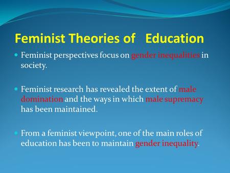 Feminist Theories of Education Feminist perspectives focus on gender inequalities in society. Feminist research has revealed the extent of male domination.