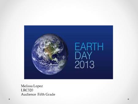 Melissa Lopez LRC320 Audience Fifth Grade. Earth Day is celebrated on April 22 nd and is an annual event. Wisconsin Senator Gaylord Nelson started Earth.
