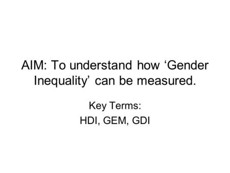 AIM: To understand how ‘Gender Inequality’ can be measured. Key Terms: HDI, GEM, GDI.