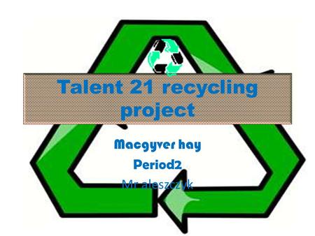 Talent 21 recycling project Macgyver hay Period2 Mr aleszczyk.