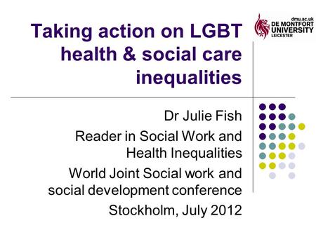 Taking action on LGBT health & social care inequalities Dr Julie Fish Reader in Social Work and Health Inequalities World Joint Social work and social.