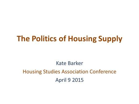 The Politics of Housing Supply Kate Barker Housing Studies Association Conference April 9 2015.