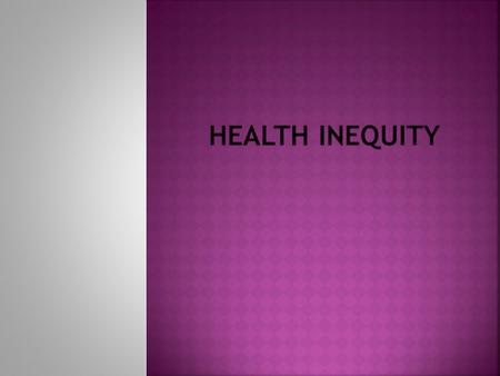  Health inequity: unjust distribution of health and health care. Inequities in health predictably put groups of individuals who are already socially.