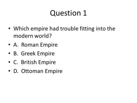 Question 1 Which empire had trouble fitting into the modern world? A. Roman Empire B. Greek Empire C. British Empire D. Ottoman Empire.