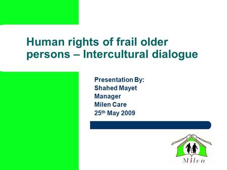 Human rights of frail older persons – Intercultural dialogue Presentation By: Shahed Mayet Manager Milen Care 25 th May 2009.