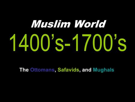Muslim World 1400’s-1700’s The Ottomans, Safavids, and Mughals.