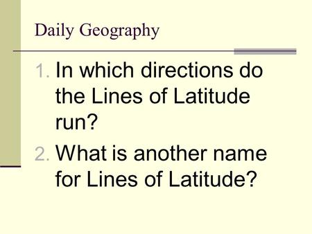 Daily Geography 1. In which directions do the Lines of Latitude run? 2. What is another name for Lines of Latitude?