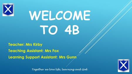WELCOME TO 4B Teacher: Mrs Kirby Teaching Assistant: Mrs Fox Learning Support Assistant: Mrs Gunn Together we love life, learning and God.