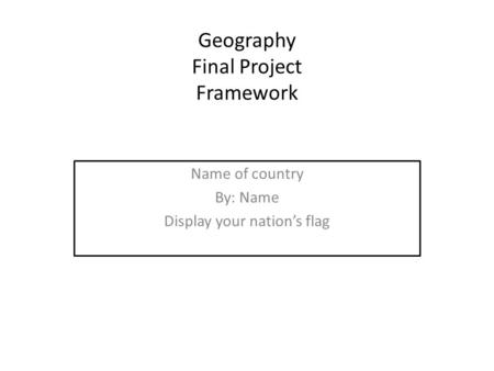 Geography Final Project Framework Name of country By: Name Display your nation’s flag.