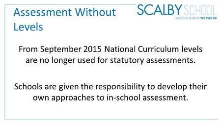 Assessment Without Levels From September 2015 National Curriculum levels are no longer used for statutory assessments. Schools are given the responsibility.
