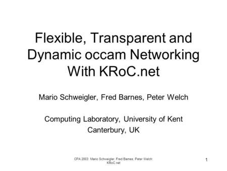 CPA 2003: Mario Schweigler, Fred Barnes, Peter Welch: KRoC.net 1 Flexible, Transparent and Dynamic occam Networking With KRoC.net Mario Schweigler, Fred.