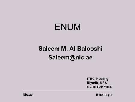 ENUM Saleem M. Al Balooshi ITRC Meeting Riyadh, KSA 8 – 10 Feb 2004 Nic.ae E164.arpa.
