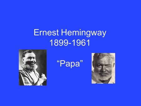 Ernest Hemingway 1899-1961 “Papa”. Early Experience Dad- highly successful doctor; committed suicide Mom- a singer 5 siblings.