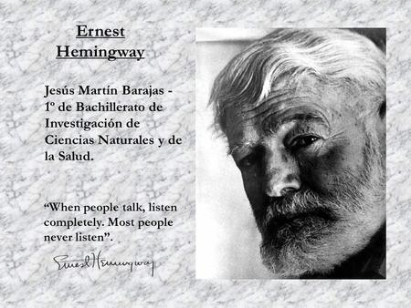 Ernest Hemingway Jesús Martín Barajas - 1º de Bachillerato de Investigación de Ciencias Naturales y de la Salud. “ When people talk, listen completely.
