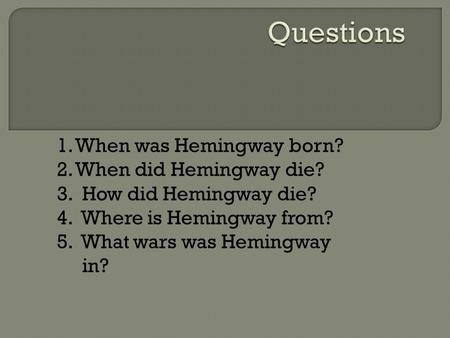 1. When was Hemingway born? 2. When did Hemingway die? 3. How did Hemingway die? 4. Where is Hemingway from? 5. What wars was Hemingway in?