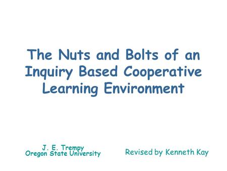 The Nuts and Bolts of an Inquiry Based Cooperative Learning Environment J. E. Trempy Oregon State University Revised by Kenneth Kay.