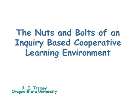 The Nuts and Bolts of an Inquiry Based Cooperative Learning Environment J. E. Trempy Oregon State University.