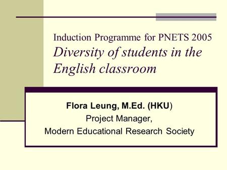 Induction Programme for PNETS 2005 Diversity of students in the English classroom Flora Leung, M.Ed. (HKU) Project Manager, Modern Educational Research.