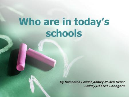 Who are in today’s schools By Samantha Lowicz,Ashley Nelsen,Renae Lawley,Roberto Lonogoria.