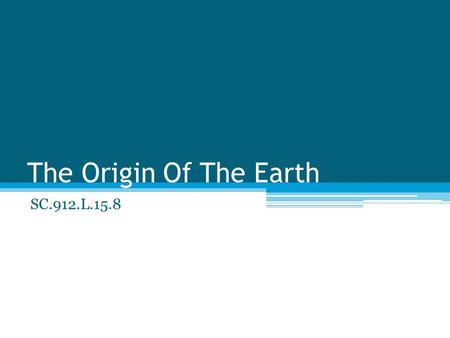 The Origin Of The Earth SC.912.L.15.8. 4.6 Billion years the earth was formed ~3.2 Billion years ago the introduction of Blue-green cyanobacteria ▫Oxygen.
