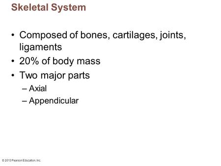 © 2013 Pearson Education, Inc. Skeletal System Composed of bones, cartilages, joints, ligaments 20% of body mass Two major parts –Axial –Appendicular.