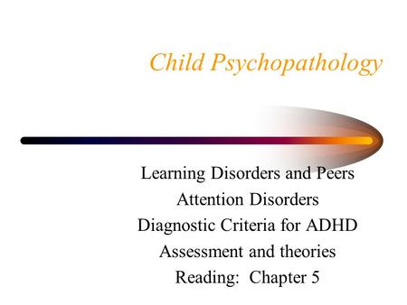Child Psychopathology Learning Disorders and Peers Attention Disorders Diagnostic Criteria for ADHD Assessment and theories Reading: Chapter 5.