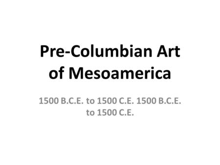 Pre-Columbian Art of Mesoamerica 1500 B.C.E. to 1500 C.E.