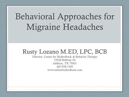 Behavioral Approaches for Migraine Headaches Rusty Lozano M.ED, LPC, BCB Director: Center for Biofeedback & Behavior Therapy 15028 Beltway Dr Addison,