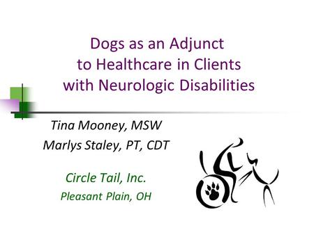 Dogs as an Adjunct to Healthcare in Clients with Neurologic Disabilities Tina Mooney, MSW Marlys Staley, PT, CDT Circle Tail, Inc. Pleasant Plain, OH.