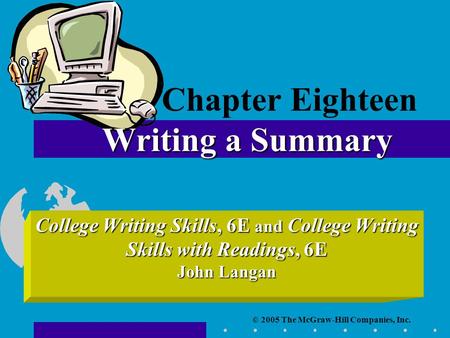 © 2005 The McGraw-Hill Companies, Inc. College Writing Skills, 6E and College Writing Skills with Readings, 6E John Langan Writing a Summary Chapter Eighteen.