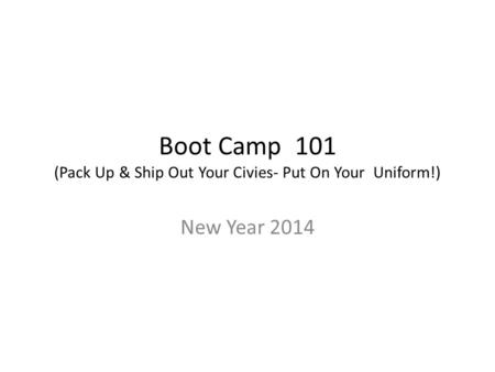 Boot Camp 101 (Pack Up & Ship Out Your Civies- Put On Your Uniform!) New Year 2014.