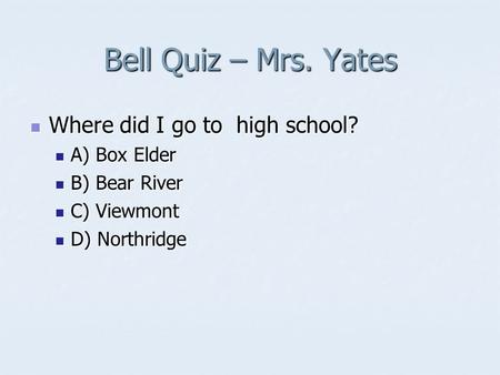 Bell Quiz – Mrs. Yates Where did I go to high school? Where did I go to high school? A) Box Elder A) Box Elder B) Bear River B) Bear River C) Viewmont.