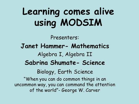 Learning comes alive using MODSIM Presenters: Janet Hammer- Mathematics Algebra I, Algebra II Sabrina Shumate- Science Biology, Earth Science “When you.