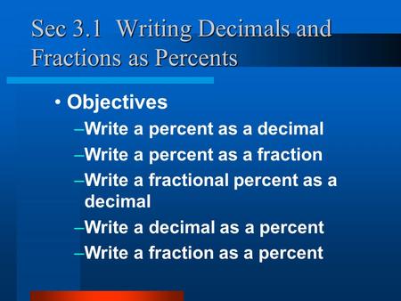 Sec 3.1 Writing Decimals and Fractions as Percents Objectives –Write a percent as a decimal –Write a percent as a fraction –Write a fractional percent.