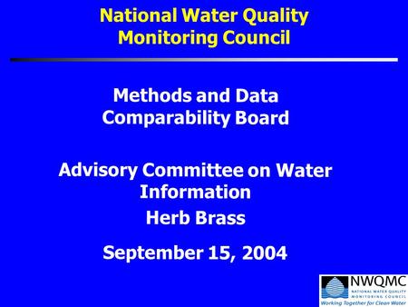 National Water Quality Monitoring Council Methods and Data Comparability Board Advisory Committee on Water Information Herb Brass September 15, 2004.