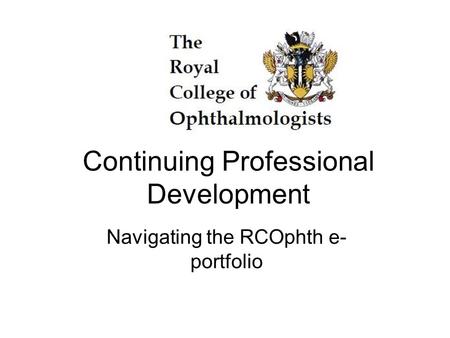 Continuing Professional Development Navigating the RCOphth e- portfolio.