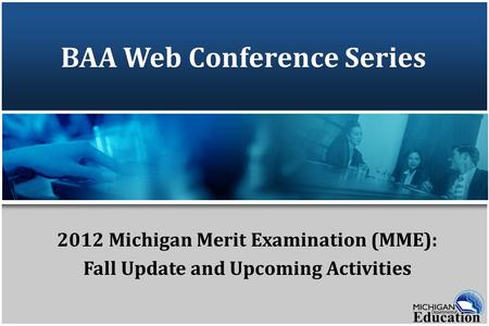 BAA Web Conference Series 2012 Michigan Merit Examination (MME): Fall Update and Upcoming Activities.