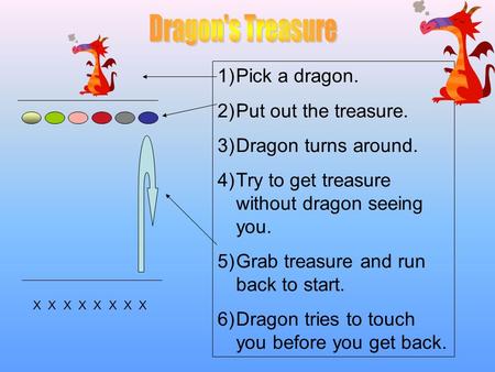 X X X X X X X X 1)Pick a dragon. 2)Put out the treasure. 3)Dragon turns around. 4)Try to get treasure without dragon seeing you. 5)Grab treasure and run.