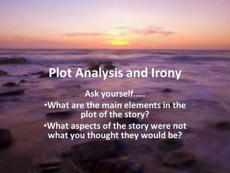 Plot Analysis and Irony Ask yourself….. What are the main elements in the plot of the story? What aspects of the story were not what you thought they would.