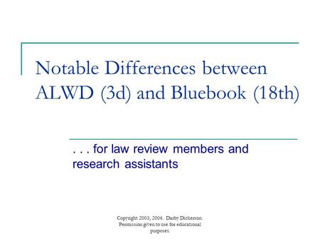 Copyright 2003, 2006. Darby Dickerson. Permission given to use for educational purposes. Notable Differences between ALWD (3d) and Bluebook (18th)... for.