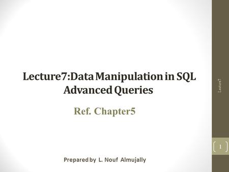 Lecture7:Data Manipulation in SQL Advanced Queries Prepared by L. Nouf Almujally Ref. Chapter5 Lecture7 1.