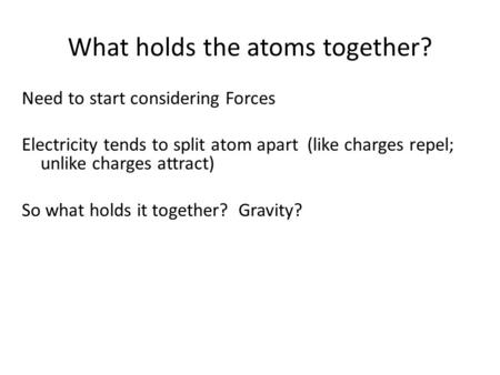 What holds the atoms together? Need to start considering Forces Electricity tends to split atom apart (like charges repel; unlike charges attract) So what.