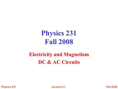Fall 2008Lecture 0-1Physics 231 Physics 231 Fall 2008 Electricity and Magnetism DC & AC Circuits.