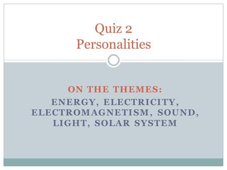 ON THE THEMES: ENERGY, ELECTRICITY, ELECTROMAGNETISM, SOUND, LIGHT, SOLAR SYSTEM Quiz 2 Personalities.