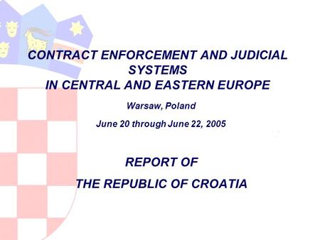 CONTRACT ENFORCEMENT AND JUDICIAL SYSTEMS IN CENTRAL AND EASTERN EUROPE Warsaw, Poland June 20 through June 22, 2005 REPORT OF THE REPUBLIC OF CROATIA.