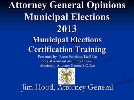 Attorney General Opinions Municipal Elections 2013 Municipal Elections Certification Training Presented by: Reese Partridge/Liz Bolin Special Assistant.