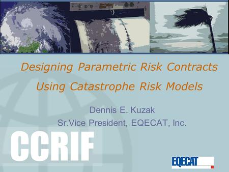 Designing Parametric Risk Contracts Using Catastrophe Risk Models Dennis E. Kuzak Sr.Vice President, EQECAT, Inc.