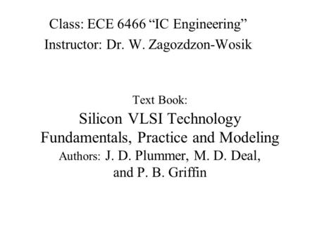 Text Book: Silicon VLSI Technology Fundamentals, Practice and Modeling Authors: J. D. Plummer, M. D. Deal, and P. B. Griffin Class: ECE 6466 “IC Engineering”